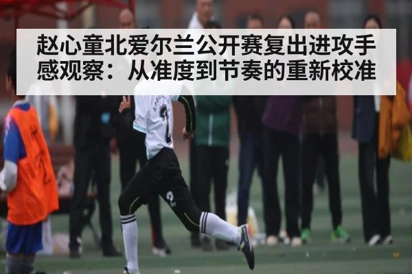 赵心童北爱尔兰公开赛复出进攻手感观察：从准度到节奏的重新校准